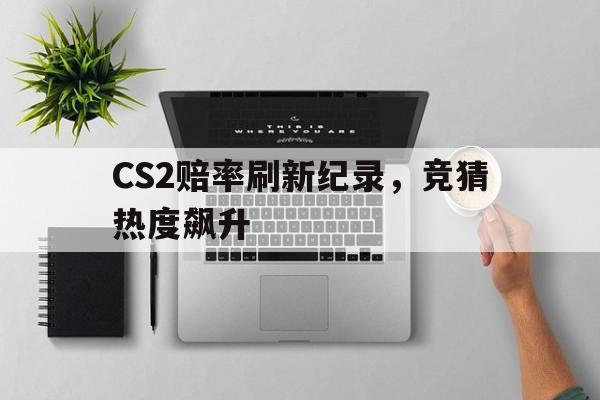 CS2赔率刷新纪录，竞猜热度飙升的简单介绍